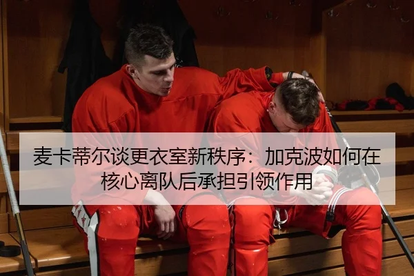 麦卡蒂尔谈更衣室新秩序:加克波如何在核心离队后承担引领作用